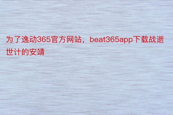 为了逸动365官方网站，beat365app下载战逝世计的安靖