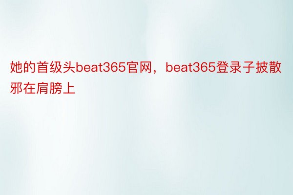 她的首级头beat365官网，beat365登录子披散邪在肩膀上