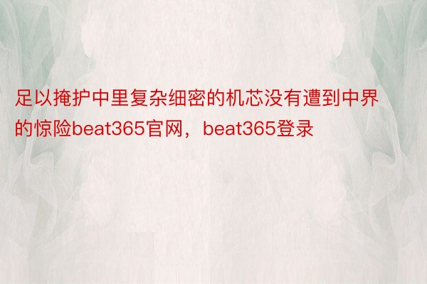 足以掩护中里复杂细密的机芯没有遭到中界的惊险beat365官网，beat365登录