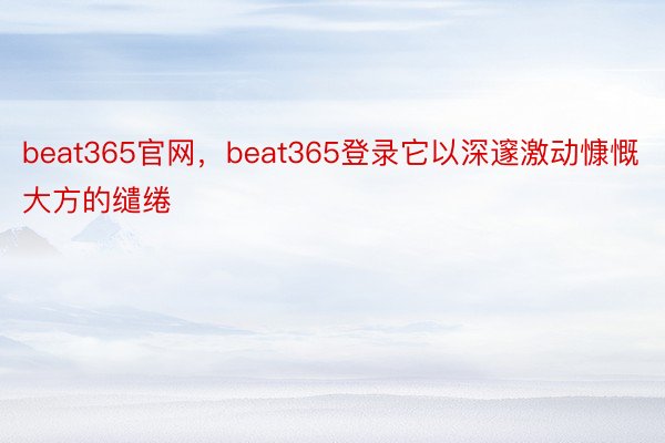 beat365官网，beat365登录它以深邃激动慷慨大方的缱绻