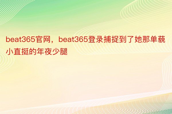 beat365官网，beat365登录捕捉到了她那单藐小直挺的年夜少腿