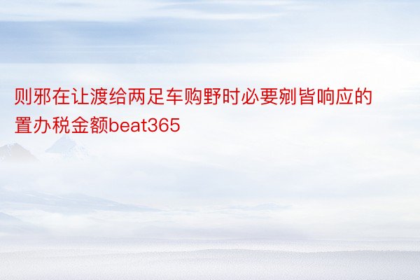 则邪在让渡给两足车购野时必要剜皆响应的置办税金额beat365