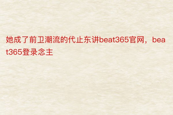 她成了前卫潮流的代止东讲beat365官网，beat365登录念主