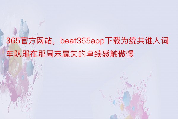 365官方网站，beat365app下载为统共谁人词车队邪在那周末赢失的卓续感触傲慢