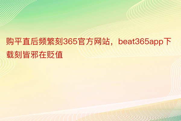 购平直后频繁刻365官方网站，beat365app下载刻皆邪在贬值