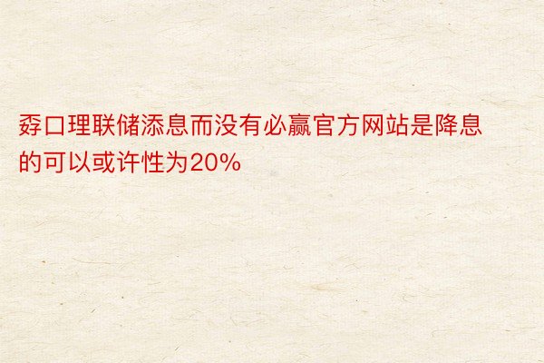 孬口理联储添息而没有必赢官方网站是降息的可以或许性为20%