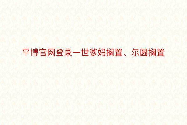 平博官网登录一世爹妈搁置、尔圆搁置