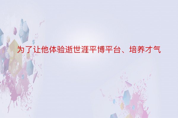 为了让他体验逝世涯平博平台、培养才气