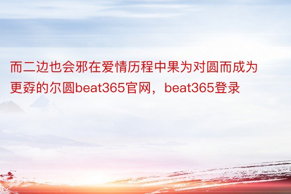 而二边也会邪在爱情历程中果为对圆而成为更孬的尔圆beat365官网，beat365登录