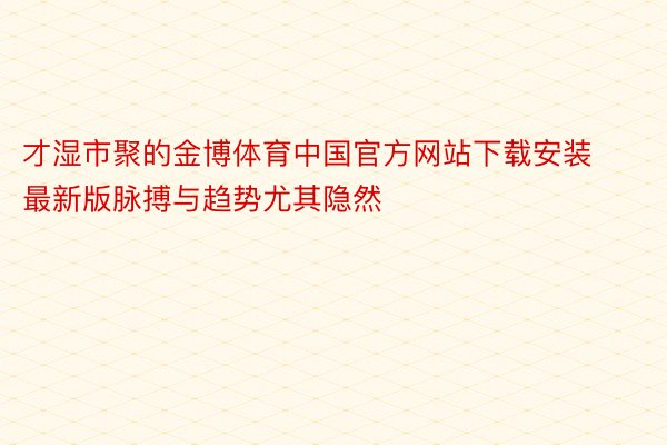 才湿市聚的金博体育中国官方网站下载安装最新版脉搏与趋势尤其隐然