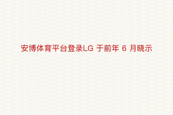 安博体育平台登录LG 于前年 6 月晓示