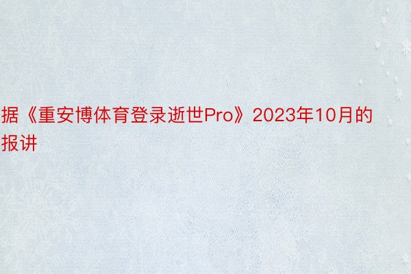 据《重安博体育登录逝世Pro》2023年10月的报讲