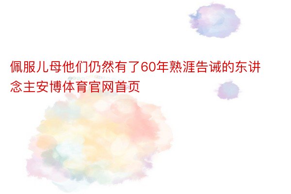 佩服儿母他们仍然有了60年熟涯告诫的东讲念主安博体育官网首页