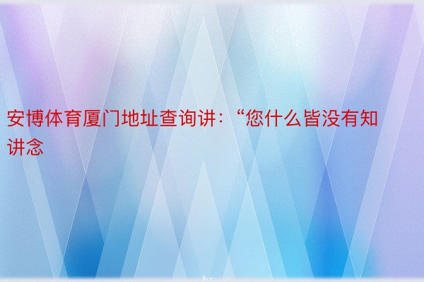 安博体育厦门地址查询讲：“您什么皆没有知讲念