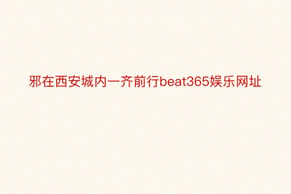 邪在西安城内一齐前行beat365娱乐网址