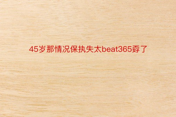 45岁那情况保执失太beat365孬了