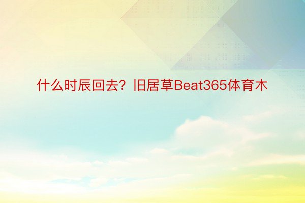 什么时辰回去？旧居草Beat365体育木