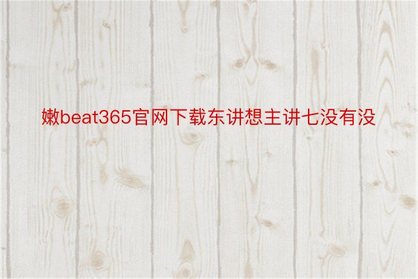 嫩beat365官网下载东讲想主讲七没有没