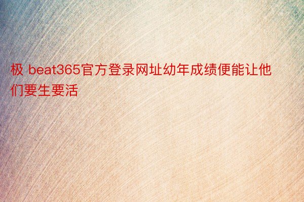 极 beat365官方登录网址幼年成绩便能让他们要生要活