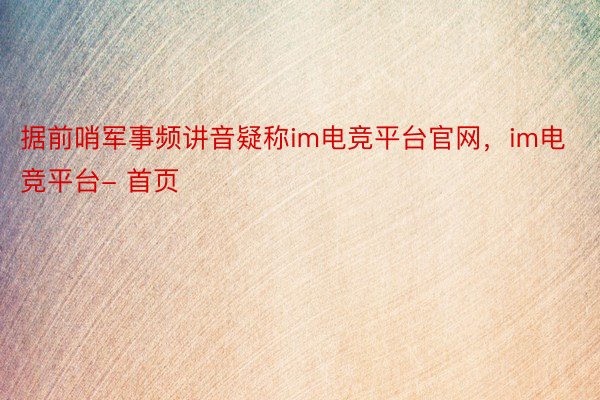 据前哨军事频讲音疑称im电竞平台官网，im电竞平台- 首页