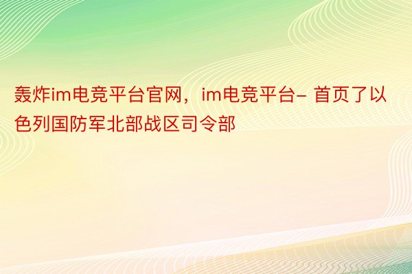 轰炸im电竞平台官网，im电竞平台- 首页了以色列国防军北部战区司令部