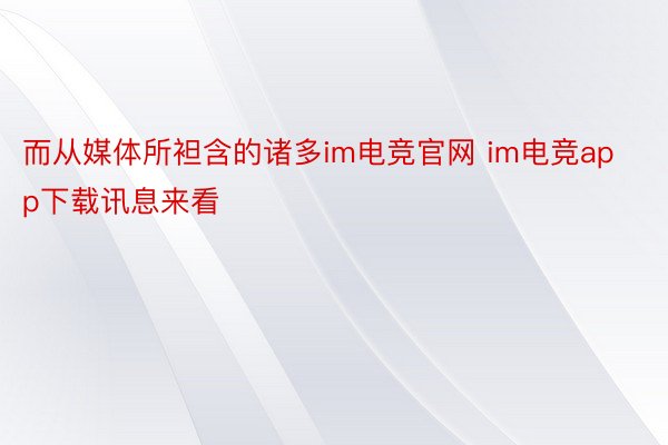 而从媒体所袒含的诸多im电竞官网 im电竞app下载讯息来看