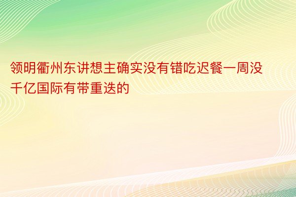 领明衢州东讲想主确实没有错吃迟餐一周没千亿国际有带重迭的