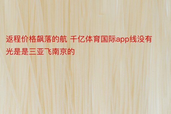 返程价格飙落的航 千亿体育国际app线没有光是是三亚飞南京的