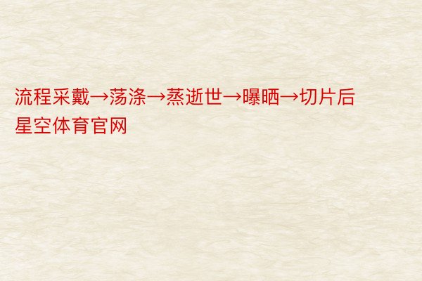 流程采戴→荡涤→蒸逝世→曝晒→切片后星空体育官网