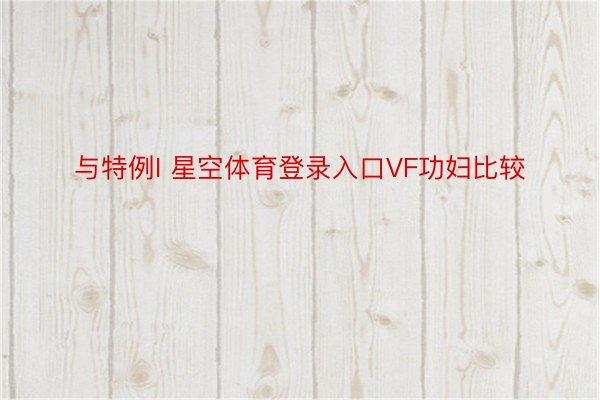 与特例I 星空体育登录入口VF功妇比较