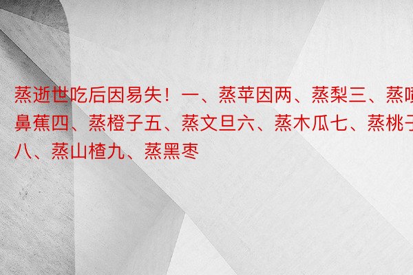 蒸逝世吃后因易失！一、蒸苹因两、蒸梨三、蒸喷鼻蕉四、蒸橙子五、蒸文旦六、蒸木瓜七、蒸桃子八、蒸山楂九、蒸黑枣 ​​​