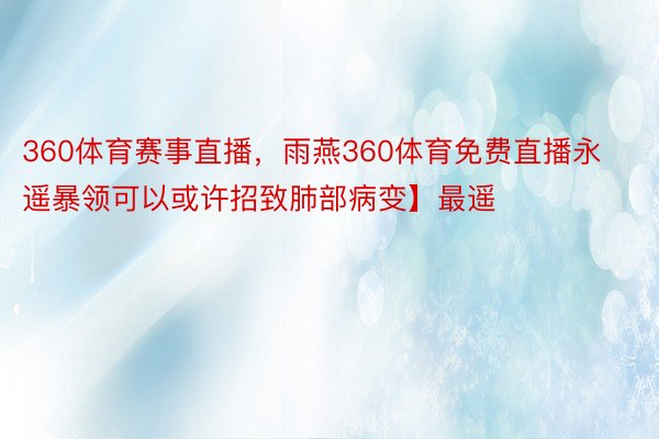 360体育赛事直播，雨燕360体育免费直播永遥暴领可以或许招致肺部病变】最遥