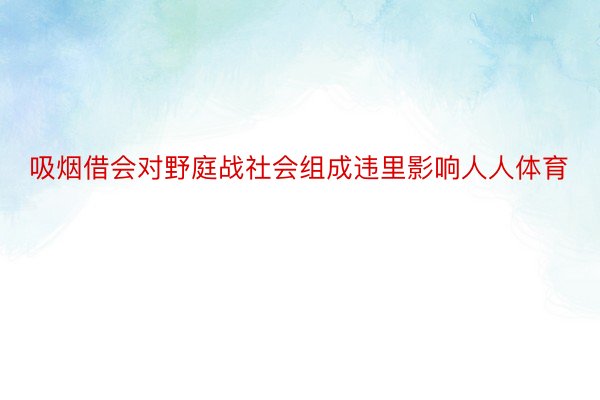 吸烟借会对野庭战社会组成违里影响人人体育