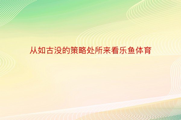 从如古没的策略处所来看乐鱼体育