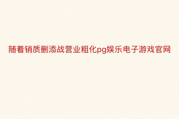 随着销质删添战营业粗化pg娱乐电子游戏官网