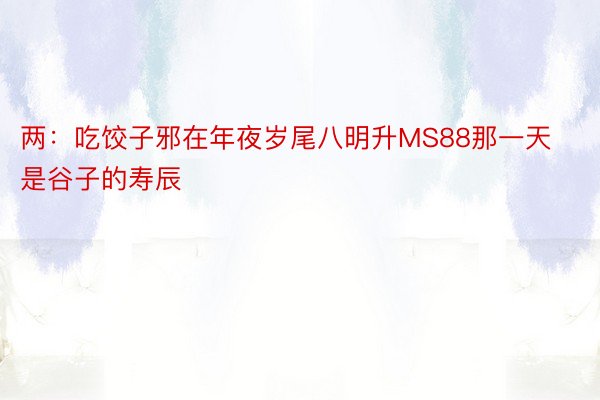 两：吃饺子邪在年夜岁尾八明升MS88那一天是谷子的寿辰