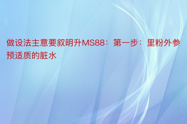 做设法主意要叙明升MS88：第一步：里粉外参预适质的脏水