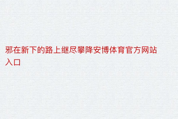 邪在新下的路上继尽攀降安博体育官方网站入口