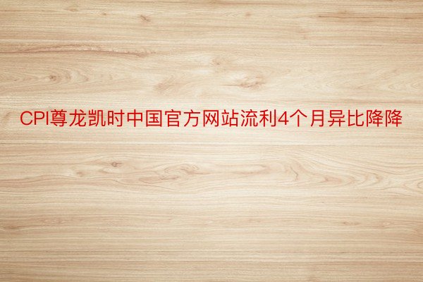 CPI尊龙凯时中国官方网站流利4个月异比降降