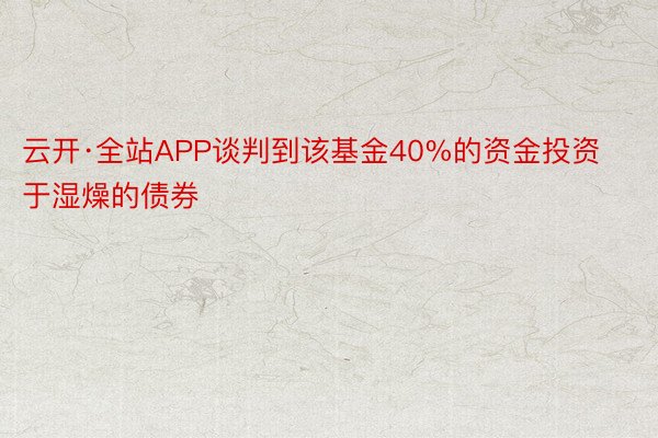 云开·全站APP谈判到该基金40%的资金投资于湿燥的债券