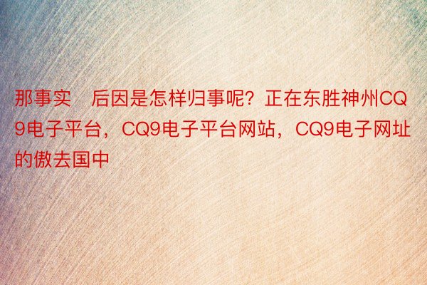 那事实后因是怎样归事呢？正在东胜神州CQ9电子平台，CQ9电子平台网站，CQ9电子网址的傲去国中