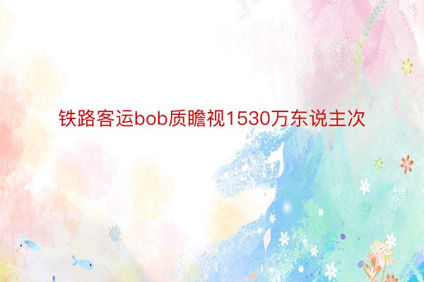 铁路客运bob质瞻视1530万东说主次