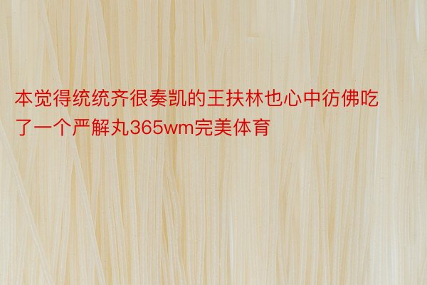 本觉得统统齐很奏凯的王扶林也心中彷佛吃了一个严解丸365wm完美体育