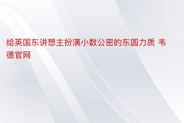 给英国东讲想主扮演小数公密的东圆力质 韦德官网​​​