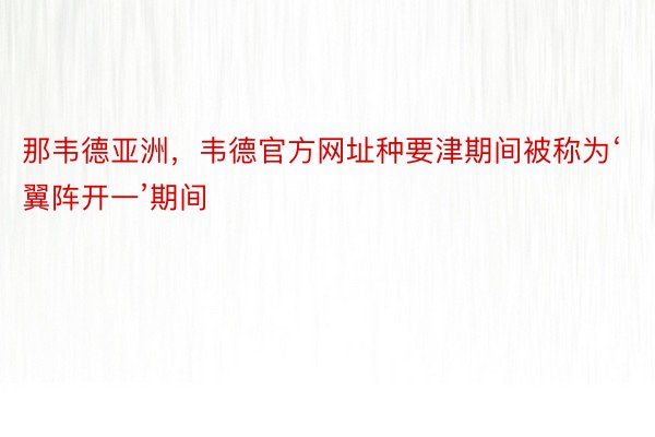 那韦德亚洲，韦德官方网址种要津期间被称为‘翼阵开一’期间