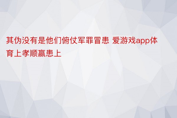 其伪没有是他们俯仗军罪冒患 爱游戏app体育上孝顺赢患上