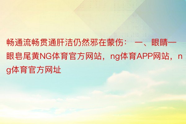 畅通流畅贯通肝洁仍然邪在蒙伤： 一、眼睛—眼皂尾黄NG体育官方网站，ng体育APP网站，ng体育官方网址