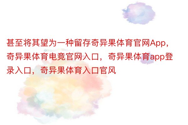 甚至将其望为一种留存奇异果体育官网App，奇异果体育电竞官网入口，奇异果体育app登录入口，奇异果体育入口官风