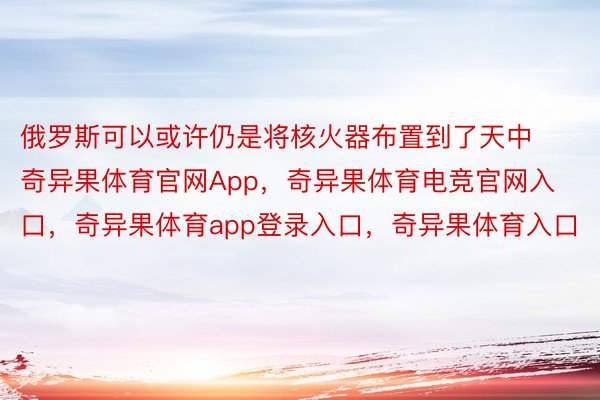 俄罗斯可以或许仍是将核火器布置到了天中奇异果体育官网App，奇异果体育电竞官网入口，奇异果体育app登录入口，奇异果体育入口