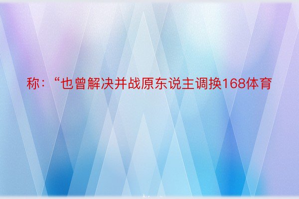 称：“也曾解决并战原东说主调换168体育